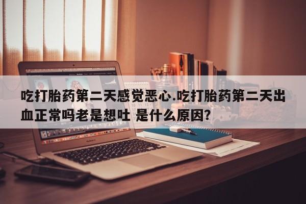 哪里有打胎药购买吃打胎药第二天感觉恶心.吃打胎药第二天出血正常吗老是想吐 是什么原因？