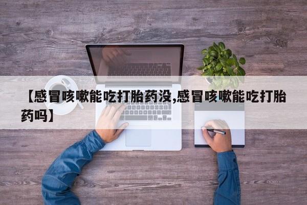 哪里有打胎药购买【感冒咳嗽能吃打胎药没,感冒咳嗽能吃打胎药吗】