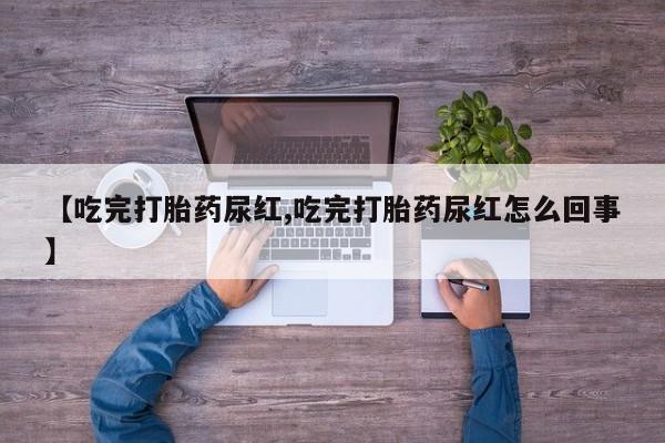 哪里有打胎药购买【吃完打胎药尿红,吃完打胎药尿红怎么回事】