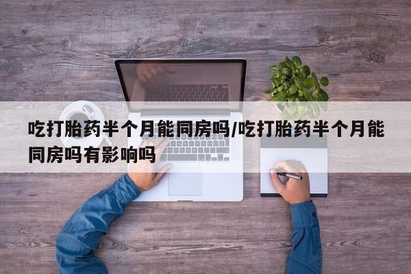 哪里有打胎药购买吃打胎药半个月能同房吗/吃打胎药半个月能同房吗有影响吗