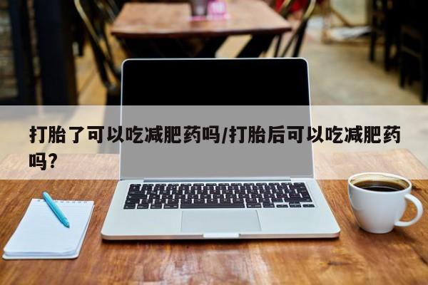 哪里有打胎药购买打胎了可以吃减肥药吗/打胎后可以吃减肥药吗?