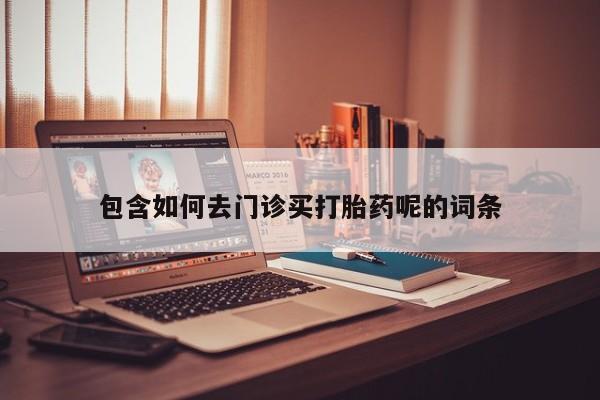 哪里有打胎药购买包含如何去门诊买打胎药呢的词条