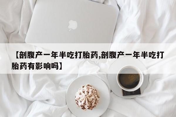 哪里有打胎药购买【剖腹产一年半吃打胎药,剖腹产一年半吃打胎药有影响吗】