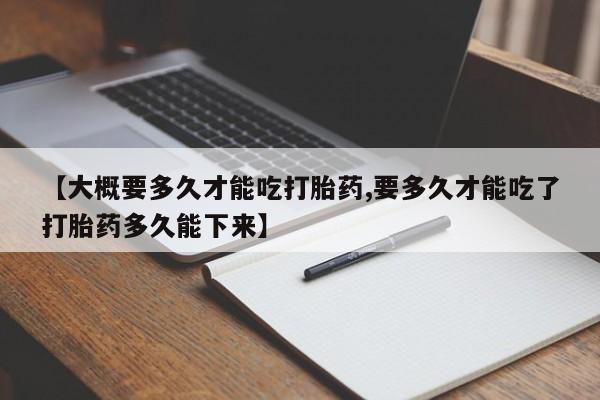 哪里有打胎药购买【大概要多久才能吃打胎药,要多久才能吃了打胎药多久能下来】