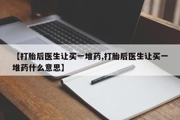 哪里有打胎药购买【打胎后医生让买一堆药,打胎后医生让买一堆药什么意思】