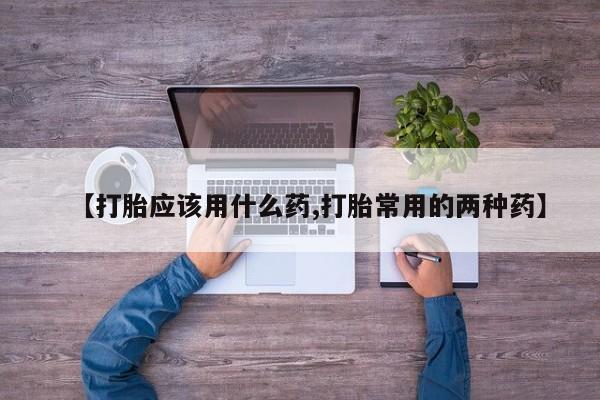 哪里有打胎药购买【打胎应该用什么药,打胎常用的两种药】