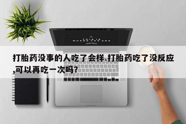 哪里有打胎药购买打胎药没事的人吃了会样.打胎药吃了没反应,可以再吃一次吗？