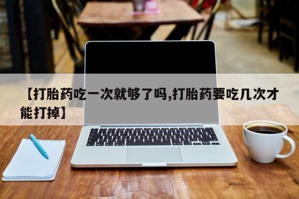 哪里有打胎药购买【打胎药吃一次就够了吗,打胎药要吃几次才能打掉】