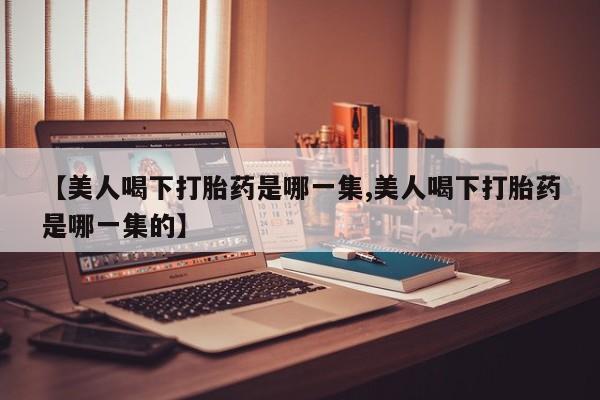 哪里有打胎药购买【美人喝下打胎药是哪一集,美人喝下打胎药是哪一集的】