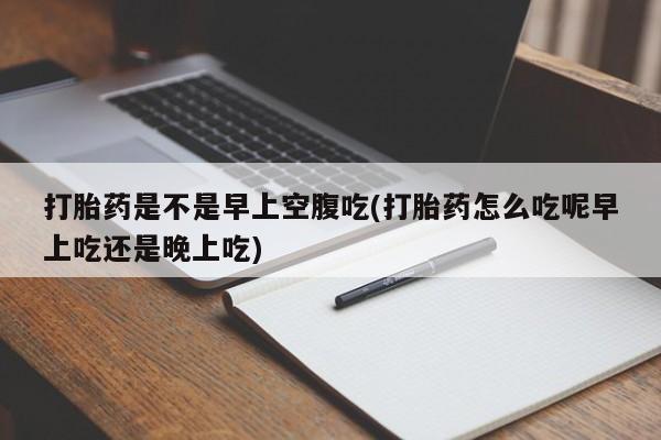 哪里有打胎药购买打胎药是不是早上空腹吃(打胎药怎么吃呢早上吃还是晚上吃)