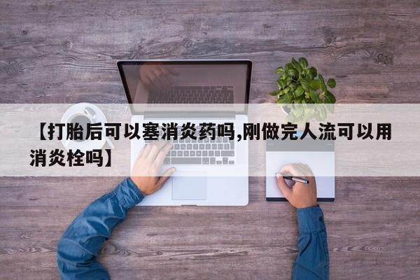 哪里有打胎药购买【打胎后可以塞消炎药吗,刚做完人流可以用消炎栓吗】