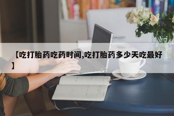 哪里有打胎药购买【吃打胎药吃药时间,吃打胎药多少天吃最好】