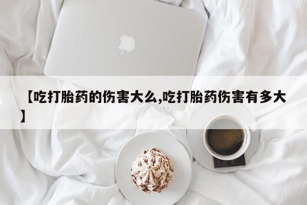 哪里有打胎药购买【吃打胎药的伤害大么,吃打胎药伤害有多大】