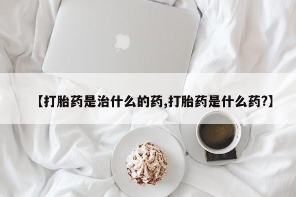 哪里有打胎药购买【打胎药是治什么的药,打胎药是什么药?】
