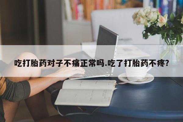 哪里有打胎药购买吃打胎药对子不痛正常吗.吃了打胎药不疼?