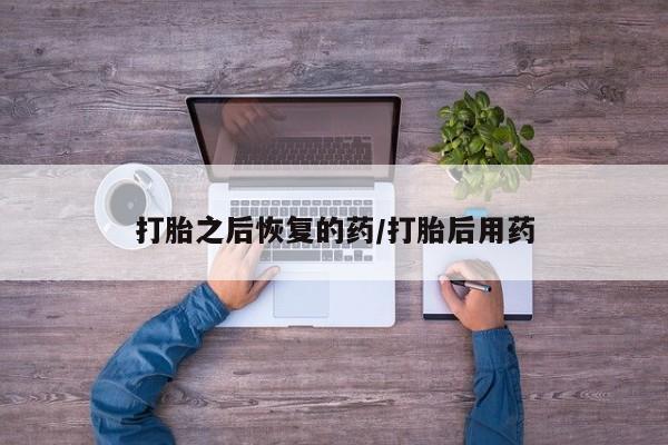 哪里有打胎药购买打胎之后恢复的药/打胎后用药