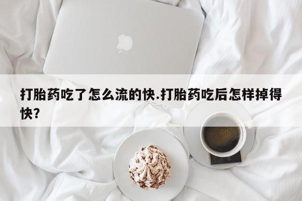 哪里有打胎药购买打胎药吃了怎么流的快.打胎药吃后怎样掉得快?