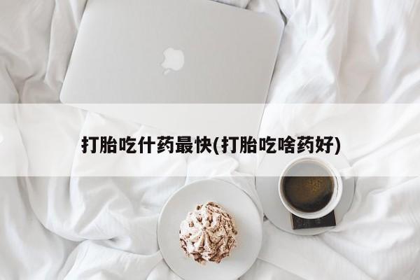 哪里有打胎药购买打胎吃什药最快(打胎吃啥药好)