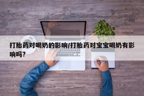 哪里有打胎药购买打胎药对喝奶的影响/打胎药对宝宝喝奶有影响吗?