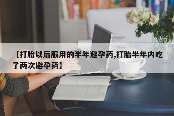 哪里有打胎药购买【打胎以后服用的半年避孕药,打胎半年内吃了两次避孕药】