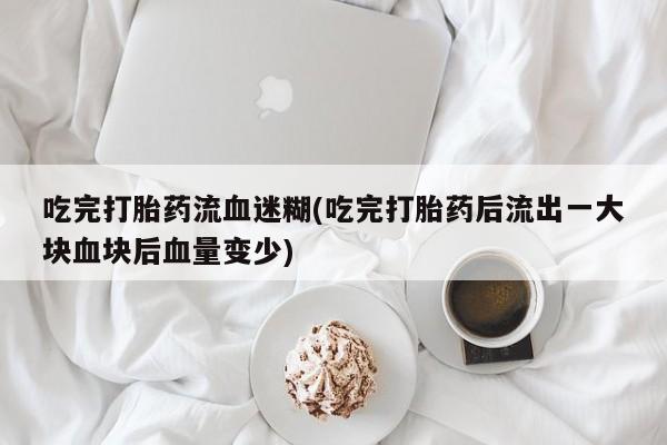 哪里有打胎药购买吃完打胎药流血迷糊(吃完打胎药后流出一大块血块后血量变少)