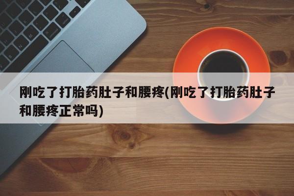 哪里有打胎药购买刚吃了打胎药肚子和腰疼(刚吃了打胎药肚子和腰疼正常吗)