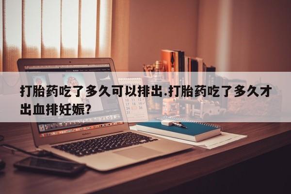 哪里有打胎药购买打胎药吃了多久可以排出.打胎药吃了多久才出血排妊娠?