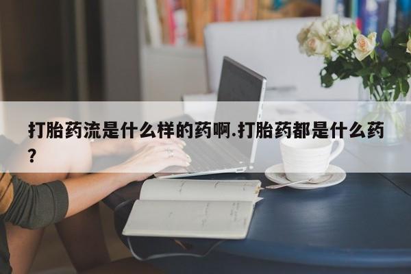 哪里有打胎药购买打胎药流是什么样的药啊.打胎药都是什么药？