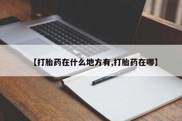 哪里有打胎药购买【打胎药在什么地方有,打胎药在哪】