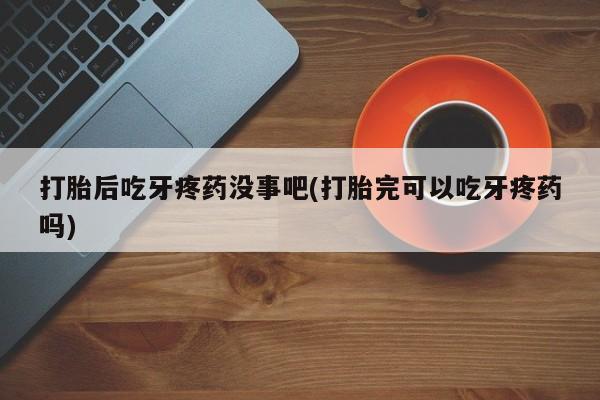 哪里有打胎药购买打胎后吃牙疼药没事吧(打胎完可以吃牙疼药吗)