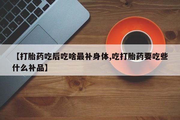 哪里有打胎药购买【打胎药吃后吃啥最补身体,吃打胎药要吃些什么补品】