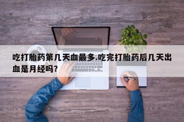 哪里有打胎药购买吃打胎药第几天血最多.吃完打胎药后几天出血是月经吗?