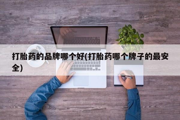 哪里有打胎药购买打胎药的品牌哪个好(打胎药哪个牌子的最安全)