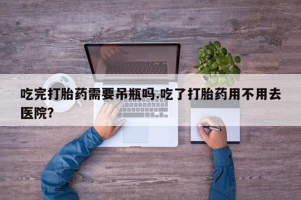 哪里有打胎药购买吃完打胎药需要吊瓶吗.吃了打胎药用不用去医院?