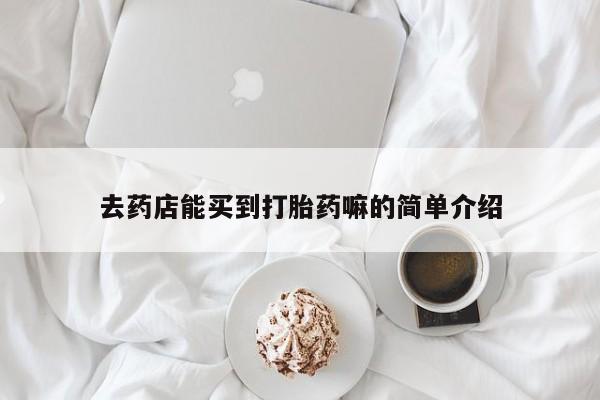 哪里有打胎药购买去药店能买到打胎药嘛的简单介绍