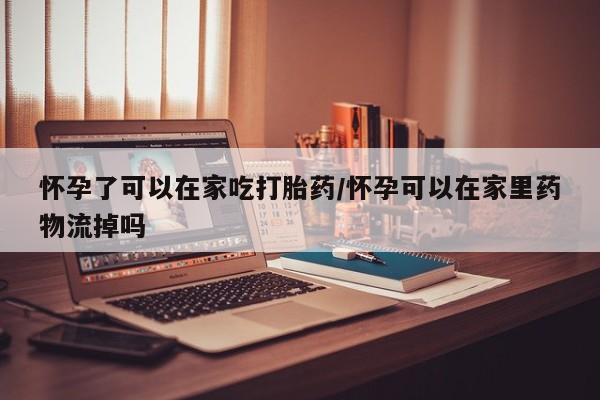 哪里有打胎药购买怀孕了可以在家吃打胎药/怀孕可以在家里药物流掉吗