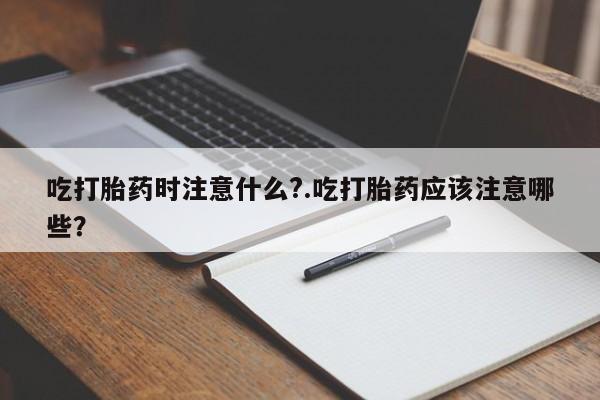 哪里有打胎药购买吃打胎药时注意什么?.吃打胎药应该注意哪些？