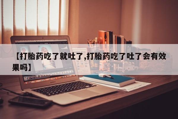 哪里有打胎药购买【打胎药吃了就吐了,打胎药吃了吐了会有效果吗】