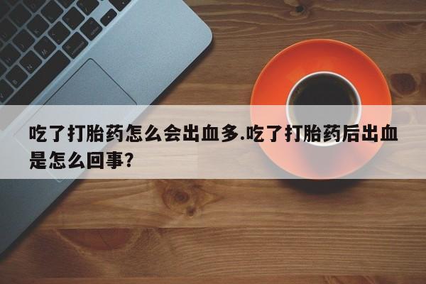 哪里有打胎药购买吃了打胎药怎么会出血多.吃了打胎药后出血是怎么回事？