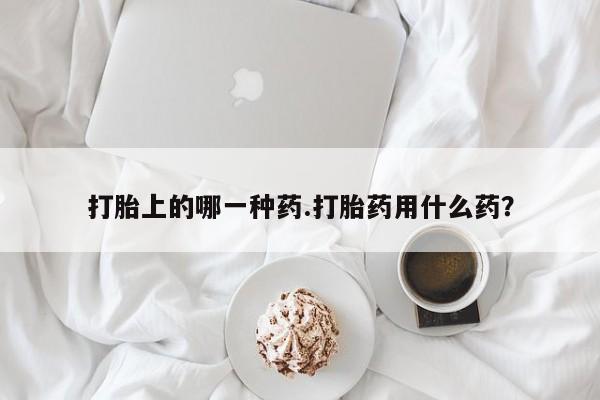 哪里有打胎药购买打胎上的哪一种药.打胎药用什么药？