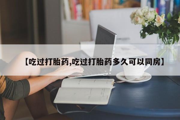 哪里有打胎药购买【吃过打胎药,吃过打胎药多久可以同房】