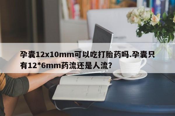 哪里有打胎药购买孕囊12x10mm可以吃打胎药吗.孕囊只有12*6mm药流还是人流？