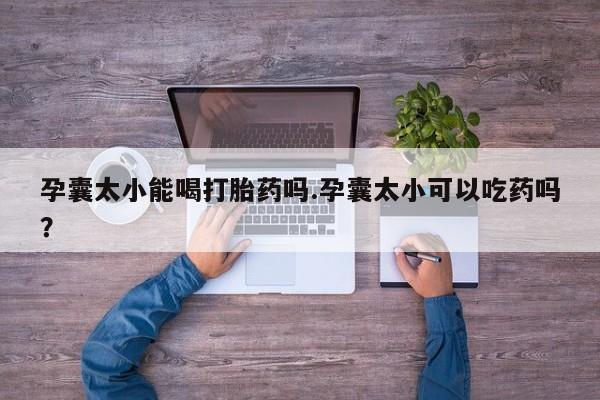 哪里有打胎药购买孕囊太小能喝打胎药吗.孕囊太小可以吃药吗？