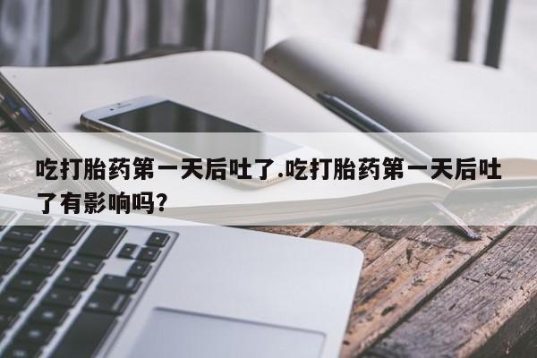 哪里有打胎药购买吃打胎药第一天后吐了.吃打胎药第一天后吐了有影响吗？