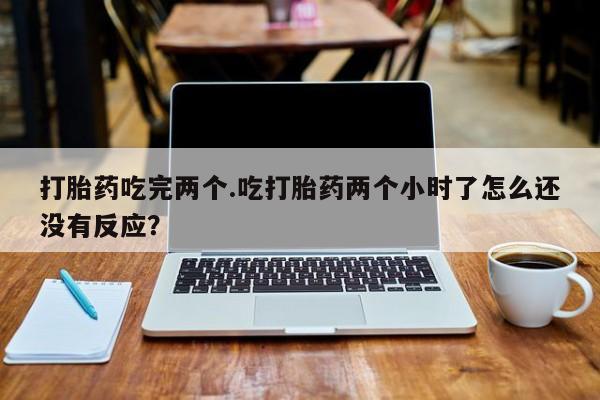 哪里有打胎药购买打胎药吃完两个.吃打胎药两个小时了怎么还没有反应？