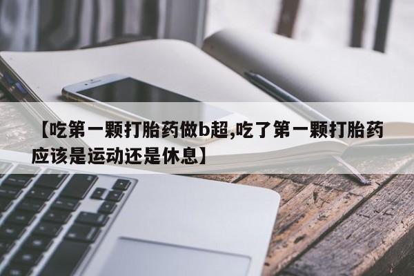哪里有打胎药购买【吃第一颗打胎药做b超,吃了第一颗打胎药应该是运动还是休息】