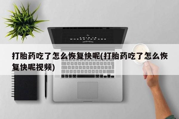 哪里有打胎药购买打胎药吃了怎么恢复快呢(打胎药吃了怎么恢复快呢视频)