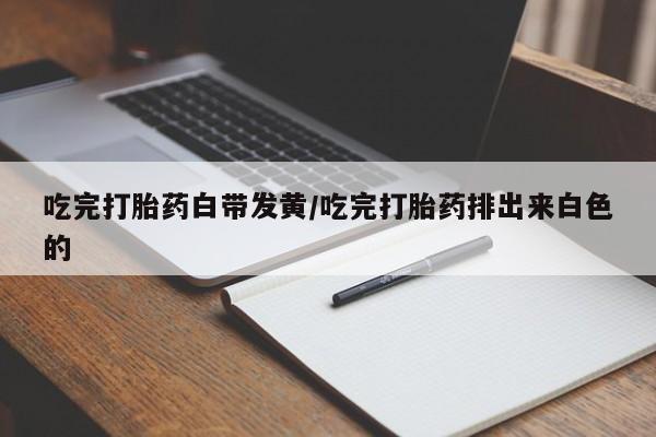 哪里有打胎药购买吃完打胎药白带发黄/吃完打胎药排出来白色的