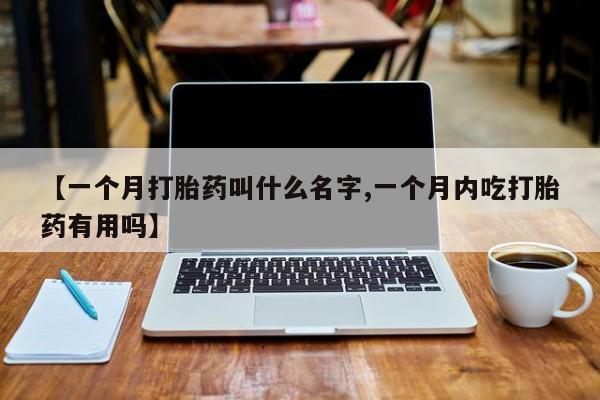 哪里有打胎药购买【一个月打胎药叫什么名字,一个月内吃打胎药有用吗】